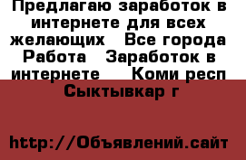 Предлагаю,заработок в интернете для всех желающих - Все города Работа » Заработок в интернете   . Коми респ.,Сыктывкар г.